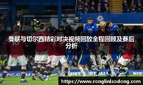 曼联与切尔西精彩对决视频回放全程回顾及赛后分析