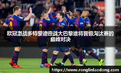 欧冠激战多特蒙德迎战大巴黎谁将晋级淘汰赛的巅峰对决