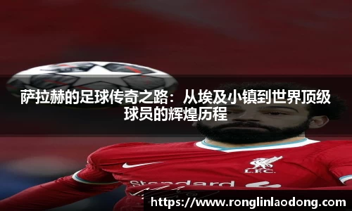 萨拉赫的足球传奇之路：从埃及小镇到世界顶级球员的辉煌历程