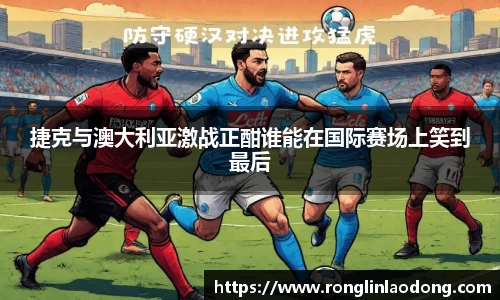 捷克与澳大利亚激战正酣谁能在国际赛场上笑到最后